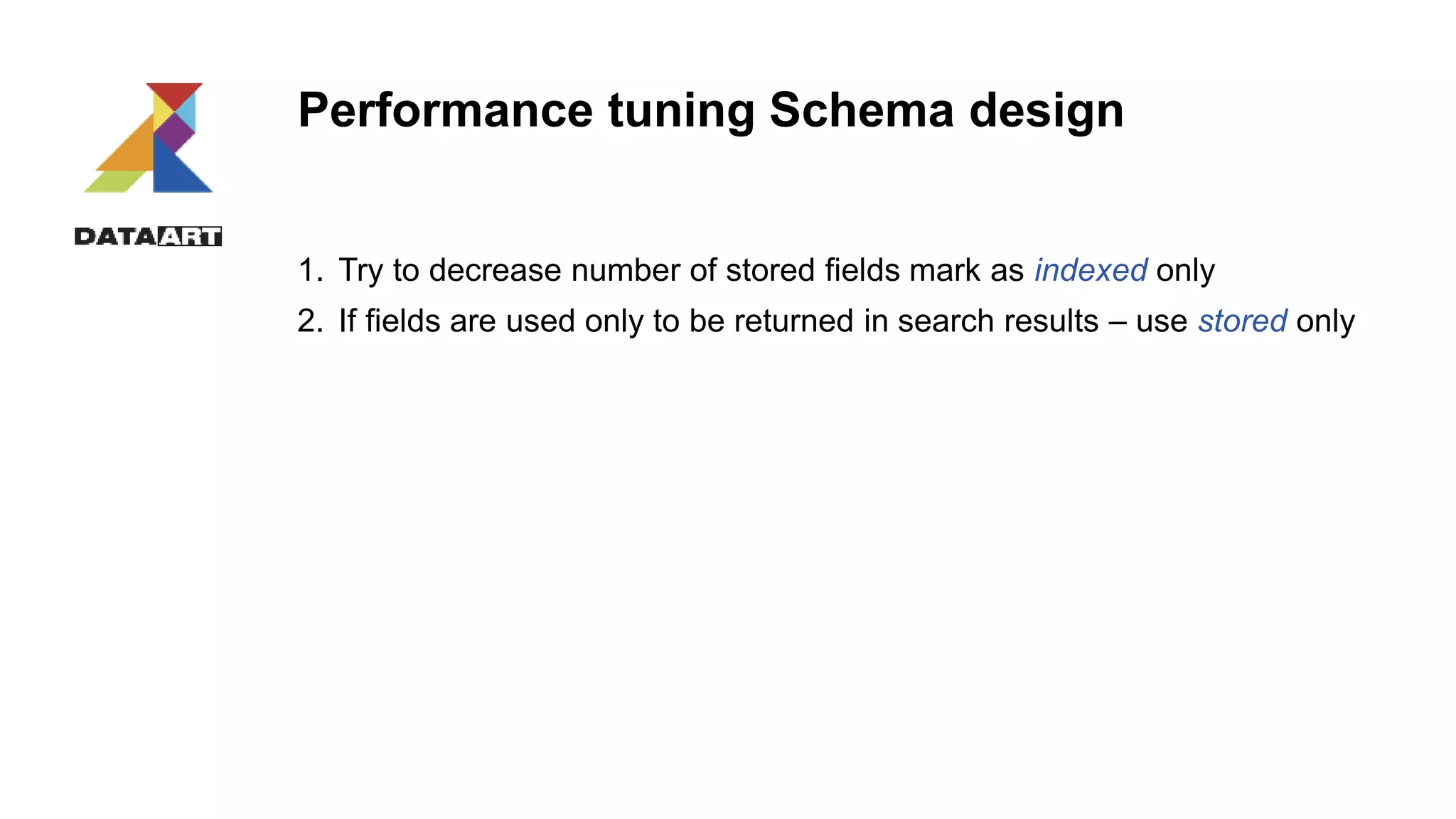Performance tuning Schema design
1. Try to decrease number of stored fields mark as indexed only
2. If fields are used only to be returned in search results – use stored only
 