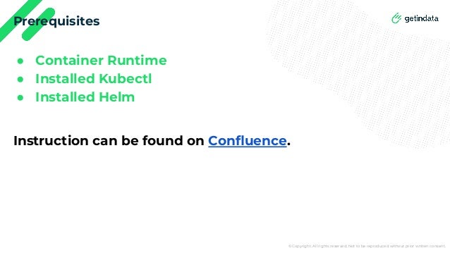 © Copyright. All rights reserved. Not to be reproduced without prior written consent.
Prerequisites
● Container Runtime
● Installed Kubectl
● Installed Helm
Instruction can be found on Conﬂuence.
 
