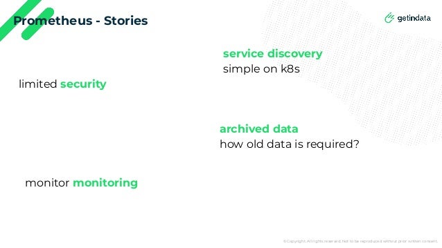 © Copyright. All rights reserved. Not to be reproduced without prior written consent.
Prometheus - Stories
service discovery
simple on k8s
limited security
archived data
how old data is required?
monitor monitoring
 