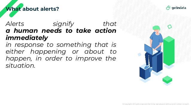 © Copyright. All rights reserved. Not to be reproduced without prior written consent.
What about alerts?
Alerts signify that
a human needs to take action
immediately
in response to something that is
either happening or about to
happen, in order to improve the
situation.
 