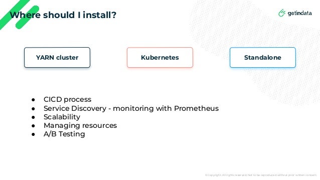 © Copyright. All rights reserved. Not to be reproduced without prior written consent.
Where should I install?
Standalone
Kubernetes
YARN cluster
● CICD process
● Service Discovery - monitoring with Prometheus
● Scalability
● Managing resources
● A/B Testing
 