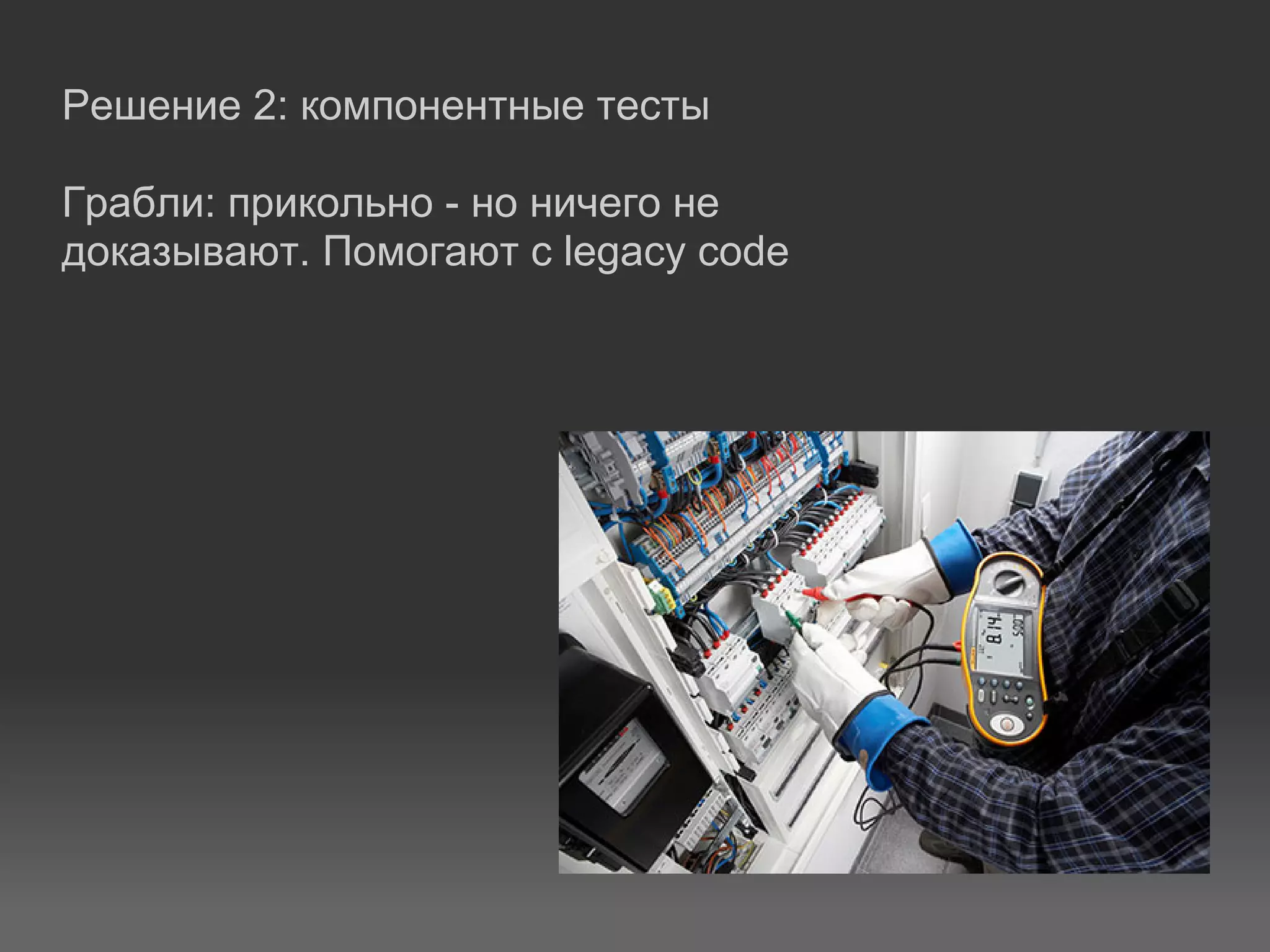Решение 2: компонентные тесты

Грабли: прикольно - но ничего не
доказывают. Помогают с legacy code
 