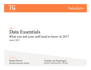 PRESENTED BY
Data Essentials
June 8, 2017
Claudia van Poperingen
Director of Data Services, TRG Arts
What you and your staff need to know in 2017
Rachel Brown
Education Associate, DataArts
 