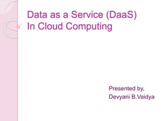 Data as a Service (DaaS)
In Cloud Computing
Presented by,
Devyani B.Vaidya
 