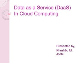Data as a Service (DaaS)
In Cloud Computing




                 Presented by,
                 Khushbu M.
                 Joshi
 
