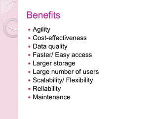 Benefits
   Agility
   Cost-effectiveness
   Data quality
   Faster/ Easy access
   Larger storage
   Large number of users
   Scalability/ Flexibility
   Reliability
   Maintenance
 
