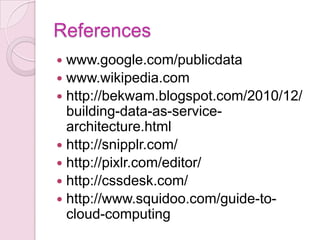 References
 www.google.com/publicdata
 www.wikipedia.com
 http://bekwam.blogspot.com/2010/12/
  building-data-as-service-
  architecture.html
 http://snipplr.com/
 http://pixlr.com/editor/
 http://cssdesk.com/
 http://www.squidoo.com/guide-to-
  cloud-computing
 