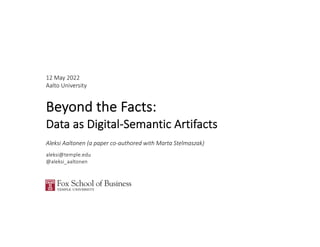 12 May 2022
Aalto University
Beyond the Facts:
Data as Digital-Semantic Artifacts
Aleksi Aaltonen (a paper co-authored with Marta Stelmaszak)
aleksi@temple.edu
@aleksi_aaltonen
 