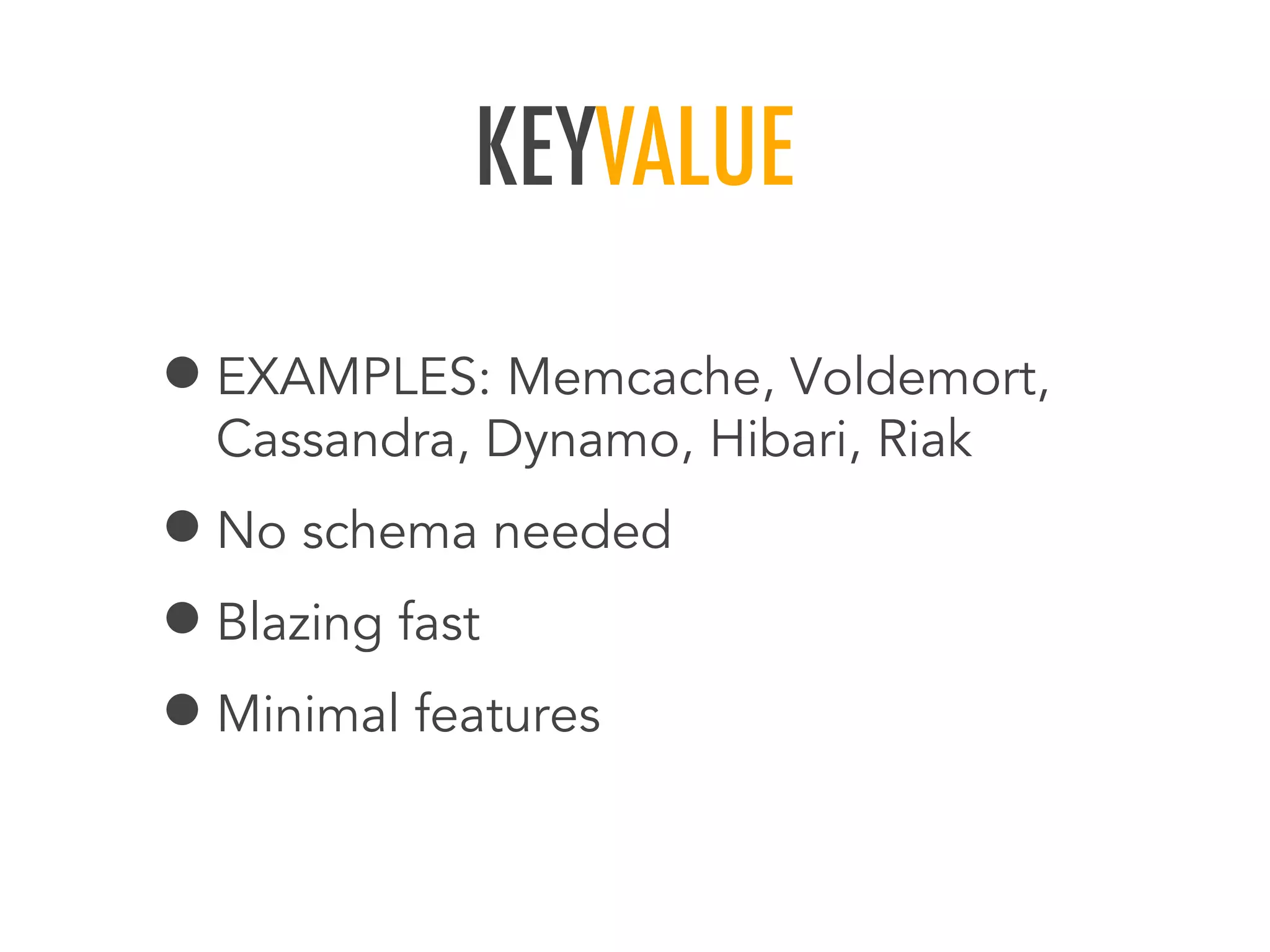KEYVALUE
&bull;EXAMPLES: Memcache, Voldemort,
Cassandra, Dynamo, Hibari, Riak
&bull;No schema needed
&bull;Blazing fast
&bull;Minimal features
 
