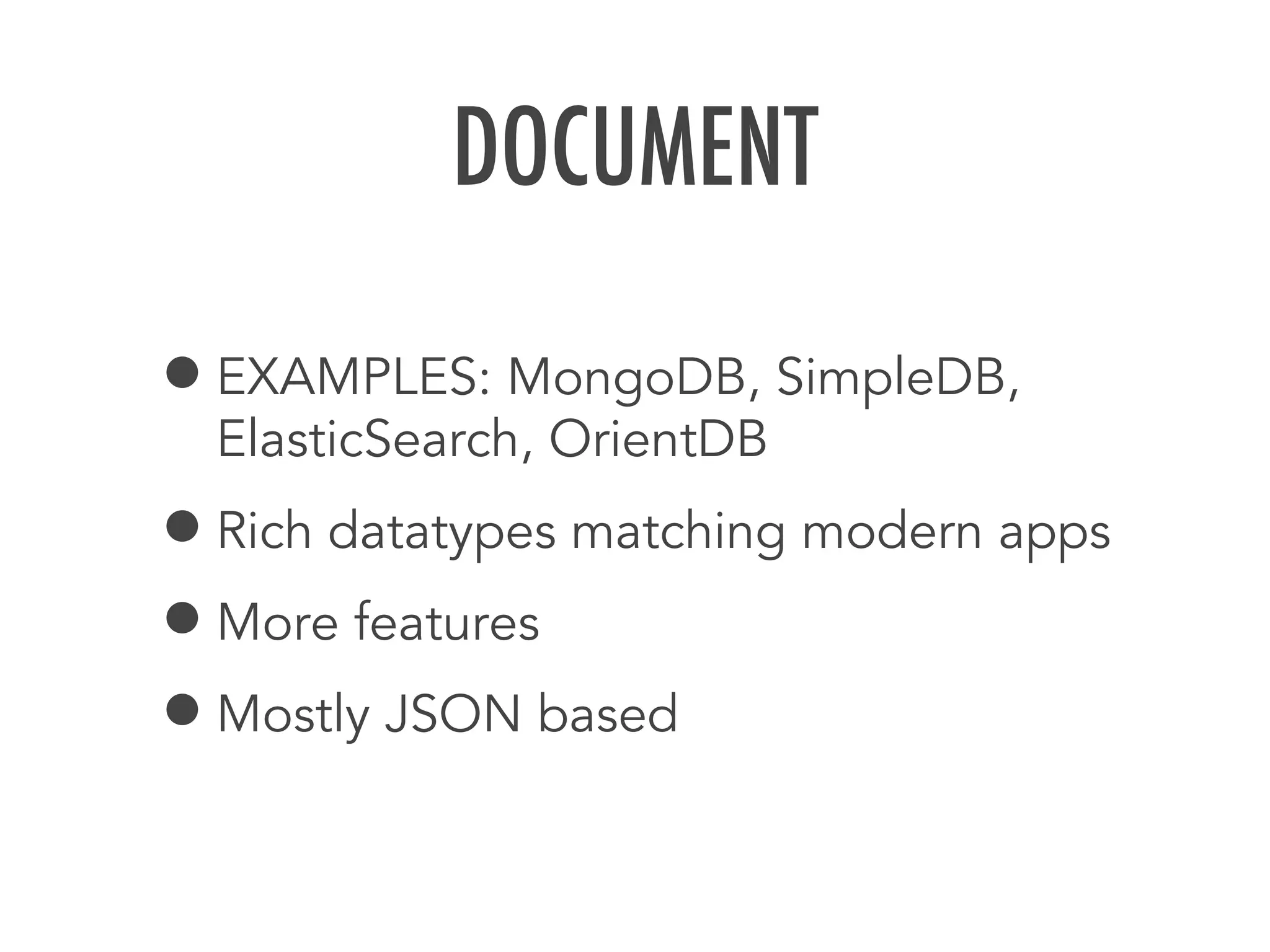 DOCUMENT
&bull;EXAMPLES: MongoDB, SimpleDB,
ElasticSearch, OrientDB
&bull;Rich datatypes matching modern apps
&bull;More features
&bull;Mostly JSON based
 
