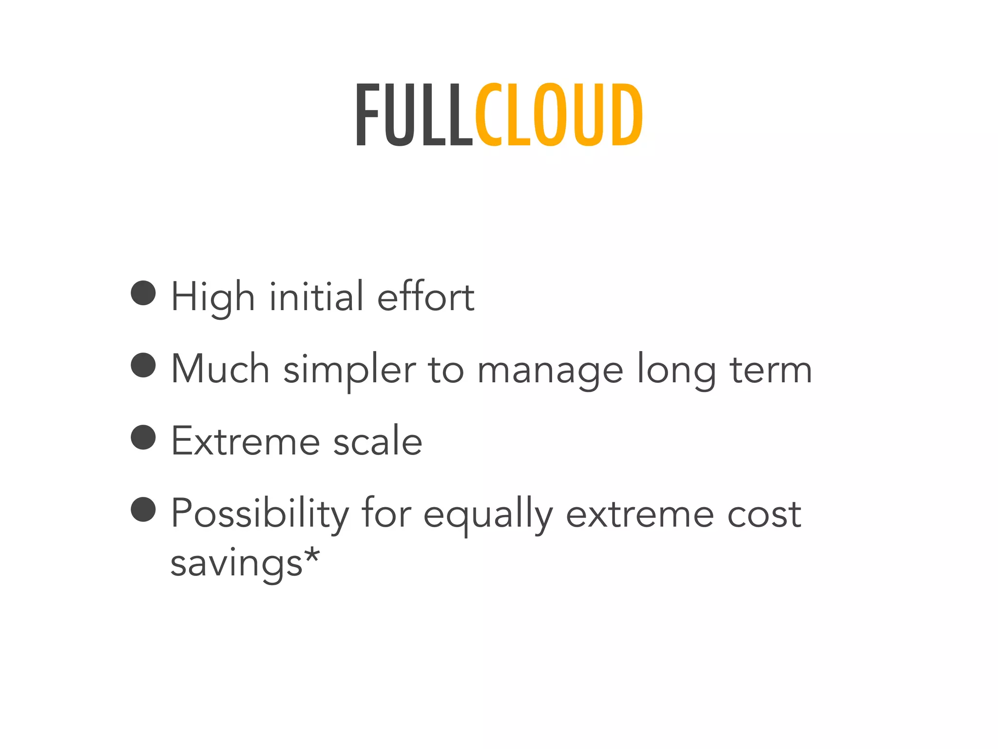 FULLCLOUD
&bull;High initial effort
&bull;Much simpler to manage long term
&bull;Extreme scale
&bull;Possibility for equally extreme cost
savings*
 