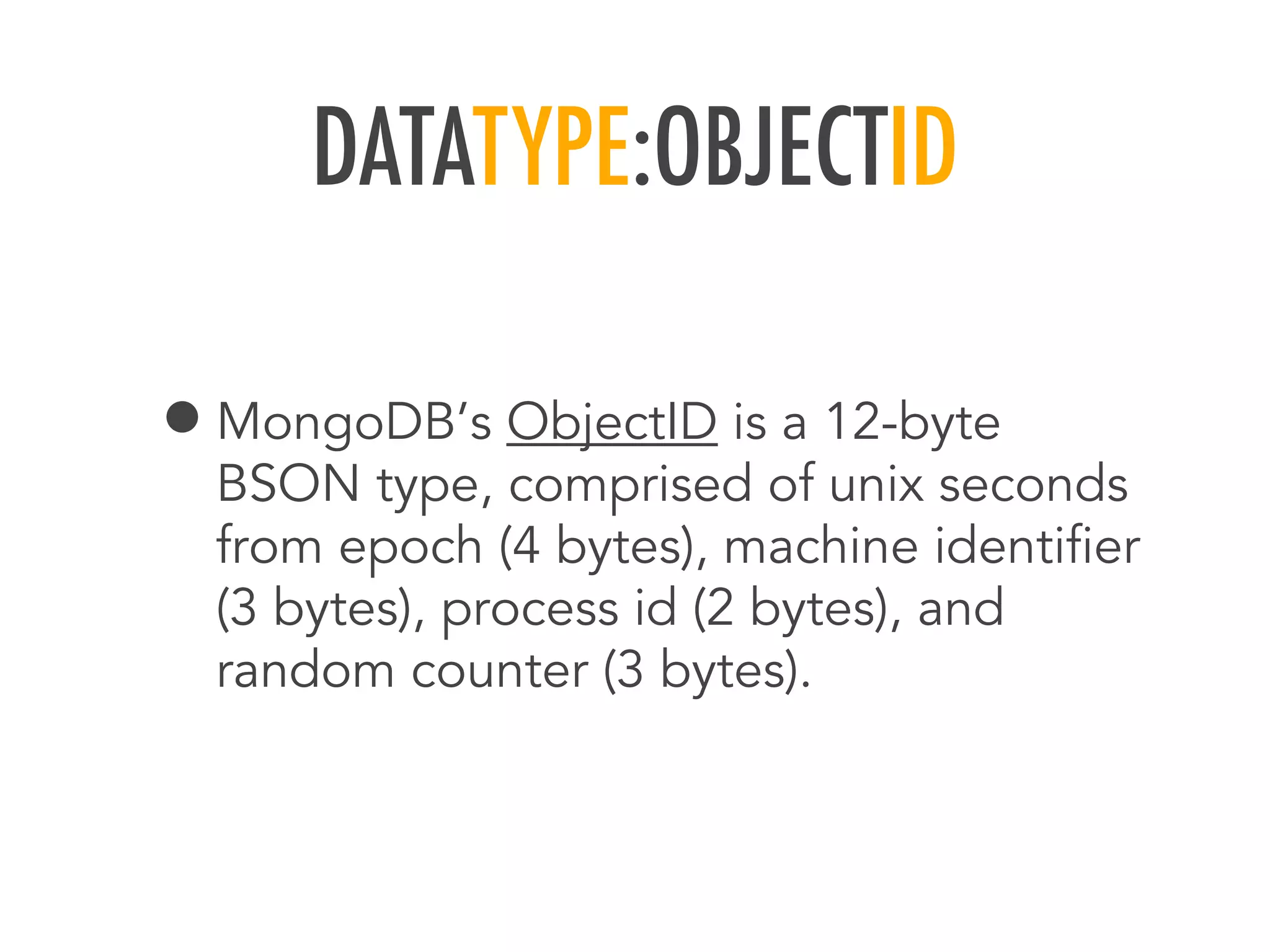 DATATYPE:OBJECTID
&bull;MongoDB&rsquo;s ObjectID is a 12-byte
BSON type, comprised of unix seconds
from epoch (4 bytes), machine identiﬁer
(3 bytes), process id (2 bytes), and
random counter (3 bytes).
 