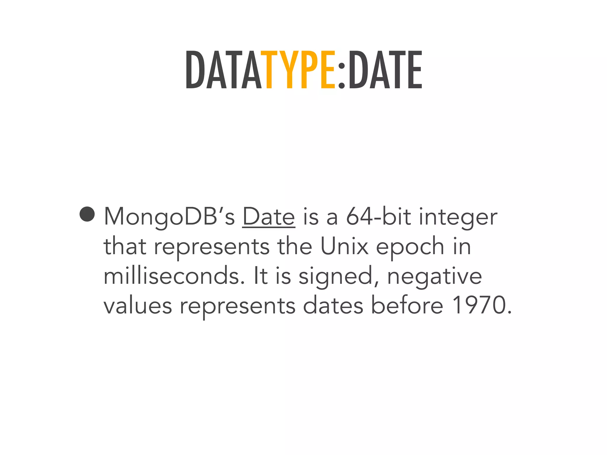 DATATYPE:DATE
&bull;MongoDB&rsquo;s Date is a 64-bit integer
that represents the Unix epoch in
milliseconds. It is signed, negative
values represents dates before 1970.
 