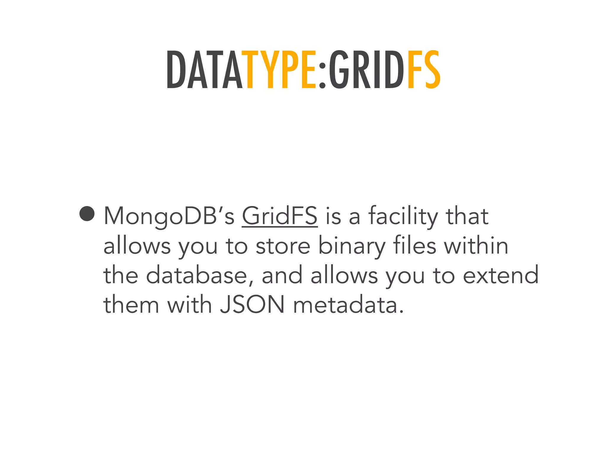 DATATYPE:GRIDFS
&bull;MongoDB&rsquo;s GridFS is a facility that
allows you to store binary ﬁles within
the database, and allows you to extend
them with JSON metadata.
 