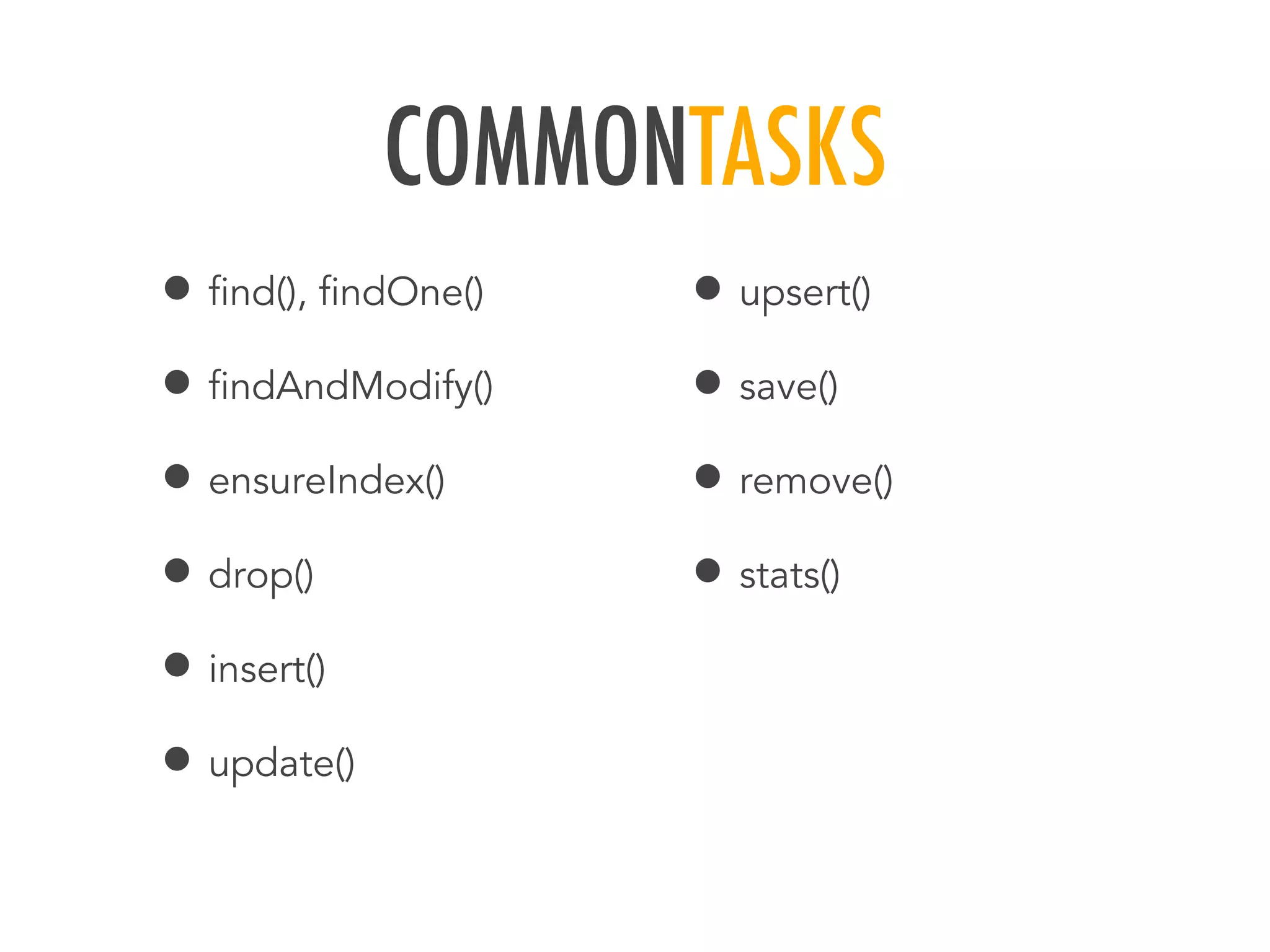 COMMONTASKS
&bull; ﬁnd(), ﬁndOne()
&bull; ﬁndAndModify()
&bull; ensureIndex()
&bull; drop()
&bull; insert()
&bull; update()
&bull; upsert()
&bull; save()
&bull; remove()
&bull; stats()
 