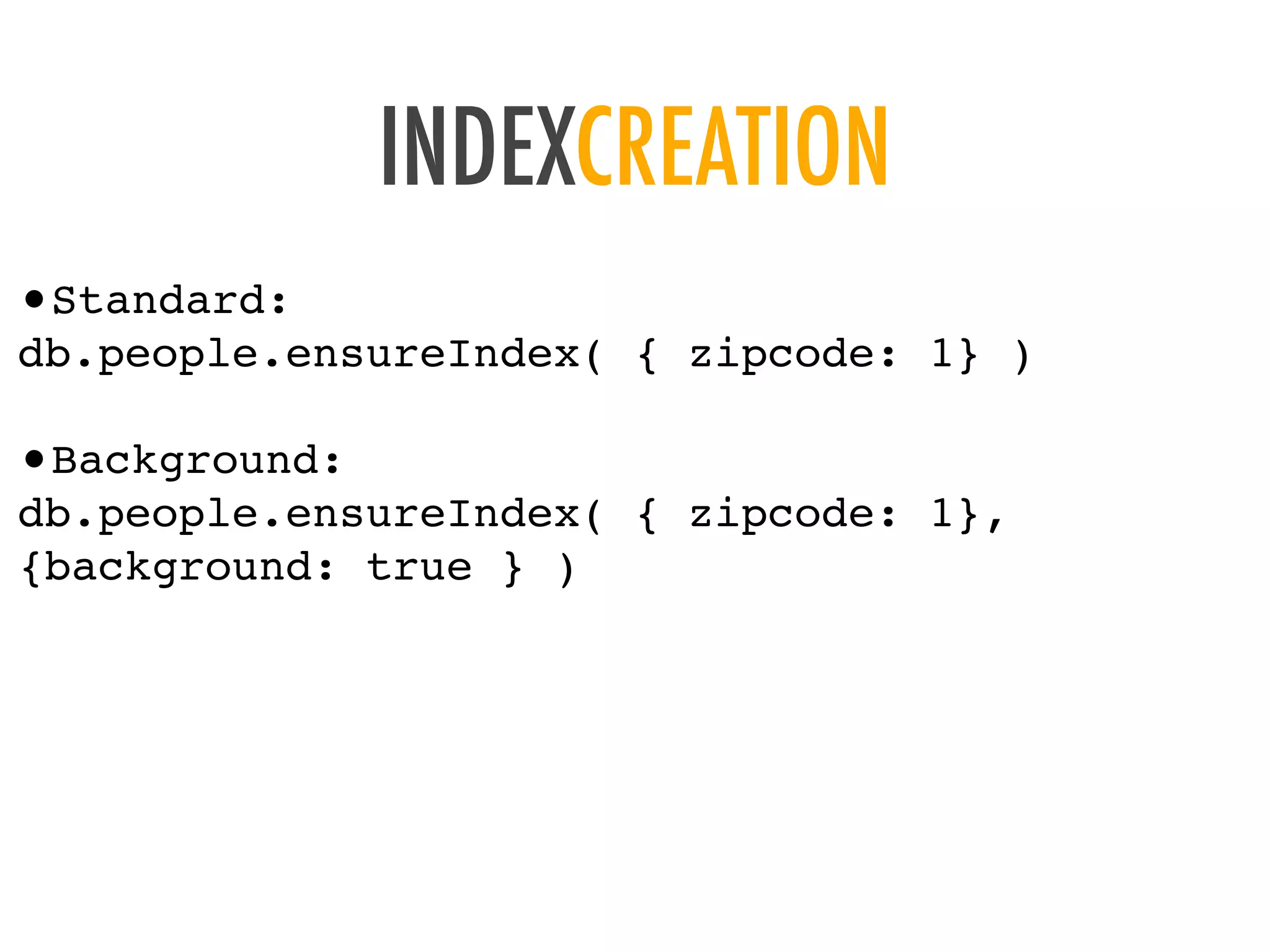 INDEXCREATION
&bull;Standard:
db.people.ensureIndex( { zipcode: 1} )
&bull;Background:
db.people.ensureIndex( { zipcode: 1},
{background: true } )
 