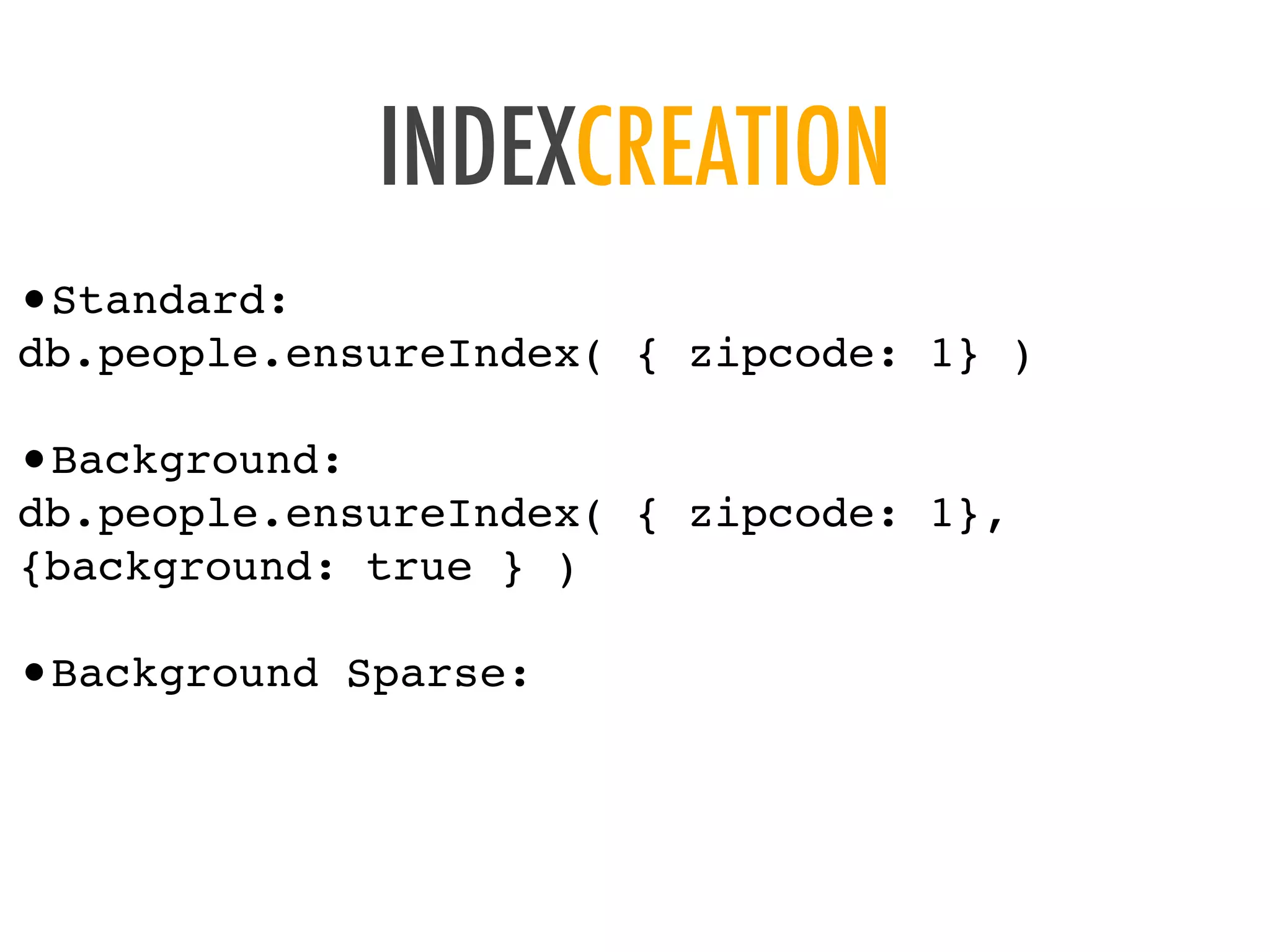 INDEXCREATION
&bull;Standard:
db.people.ensureIndex( { zipcode: 1} )
&bull;Background:
db.people.ensureIndex( { zipcode: 1},
{background: true } )
&bull;Background Sparse:
 