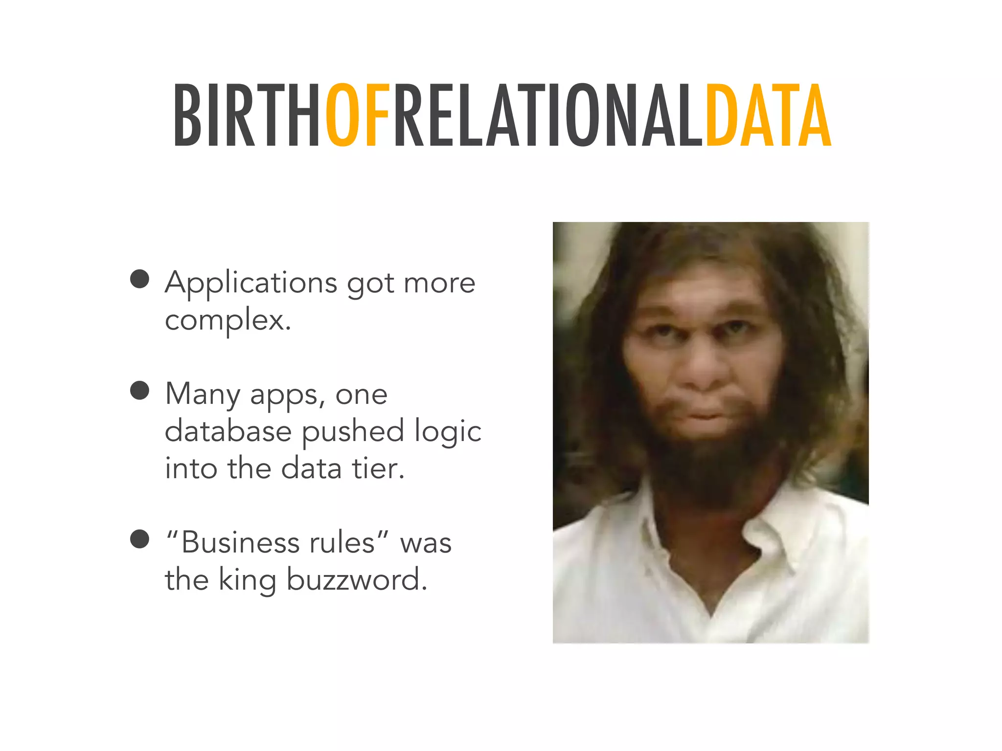 BIRTHOFRELATIONALDATA
&bull; Applications got more
complex.
&bull; Many apps, one
database pushed logic
into the data tier.
&bull; &ldquo;Business rules&rdquo; was
the king buzzword.
 