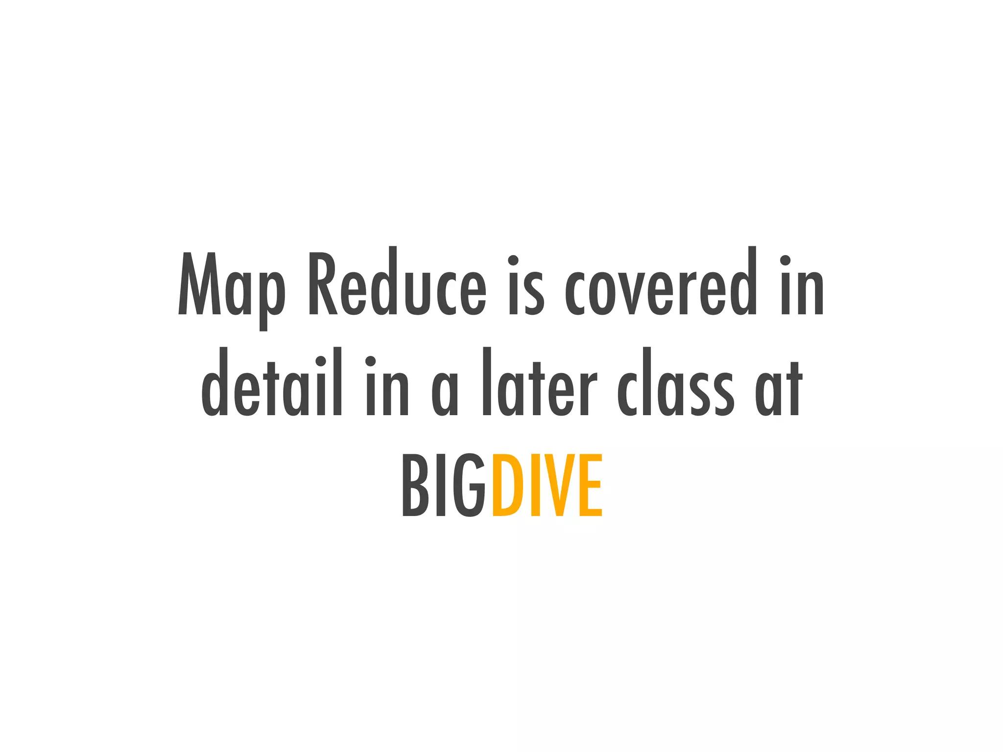 Map Reduce is covered in
detail in a later class at
BIGDIVE
 