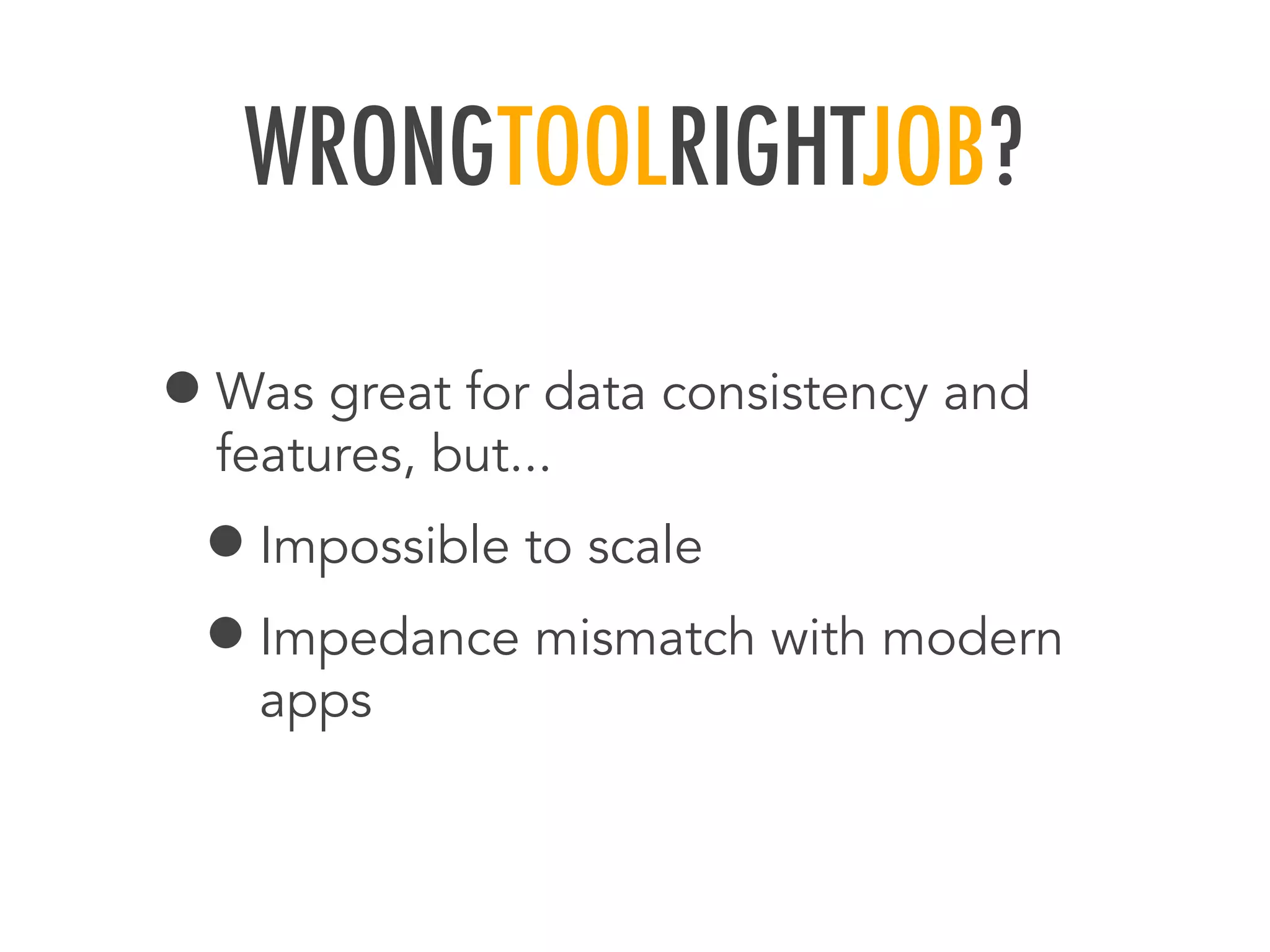 WRONGTOOLRIGHTJOB?
&bull;Was great for data consistency and
features, but...
&bull;Impossible to scale
&bull;Impedance mismatch with modern
apps
 