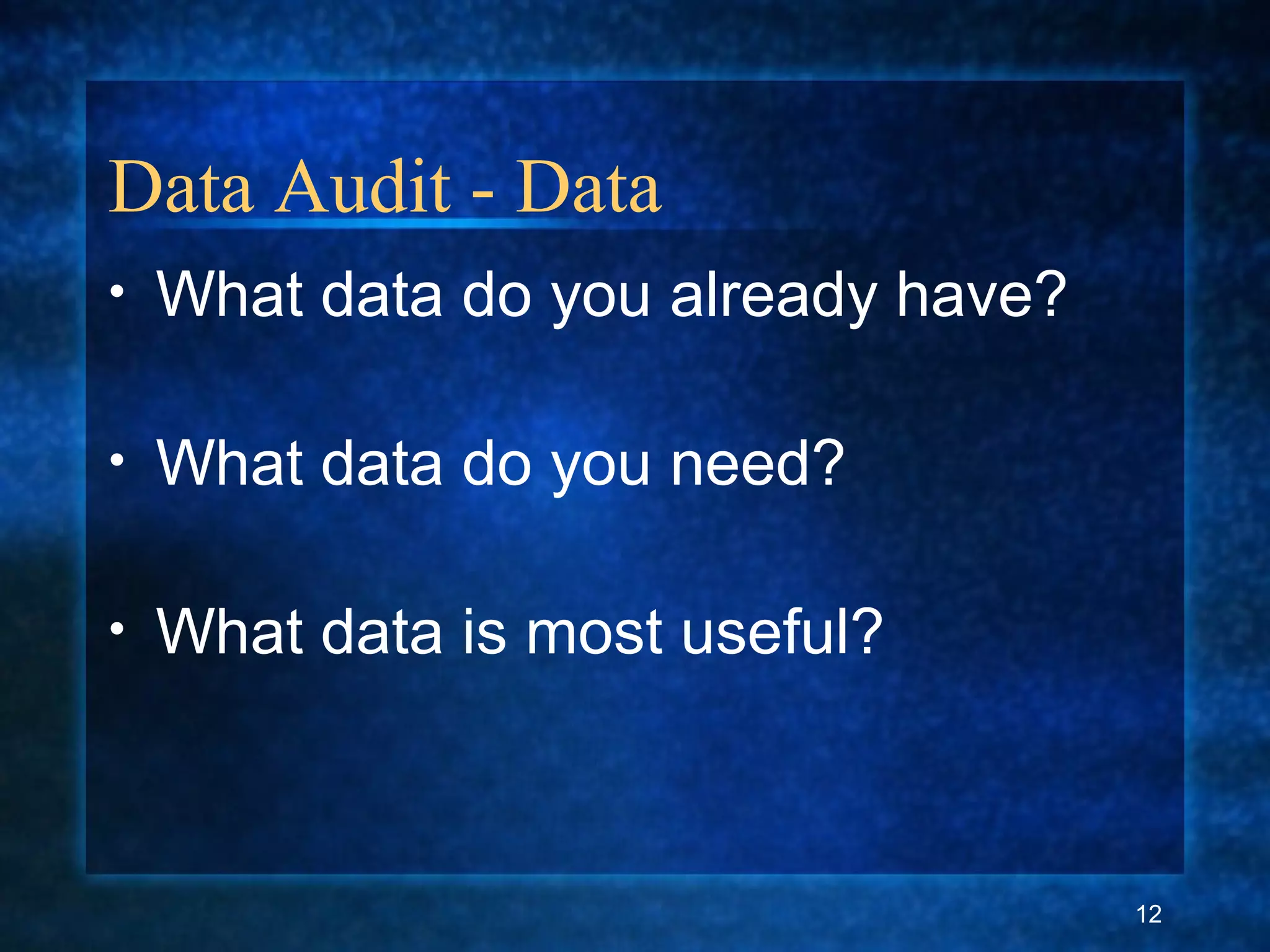 Data Audit - Data
• What data do you already have?
• What data do you need?
• What data is most useful?
12
 