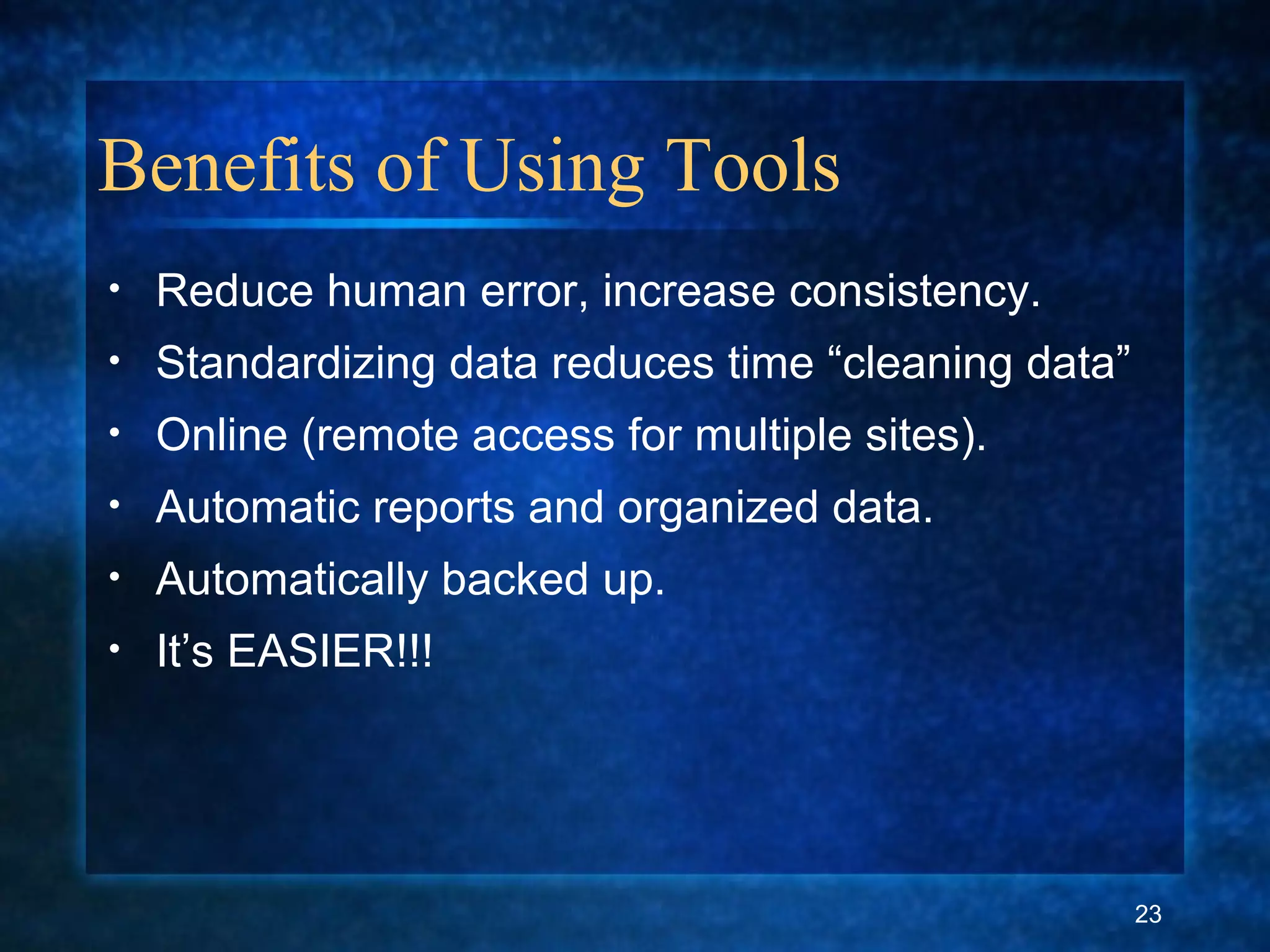 Benefits of Using Tools
• Reduce human error, increase consistency.
• Standardizing data reduces time “cleaning data”
• Online (remote access for multiple sites).
• Automatic reports and organized data.
• Automatically backed up.
• It’s EASIER!!!
23
 