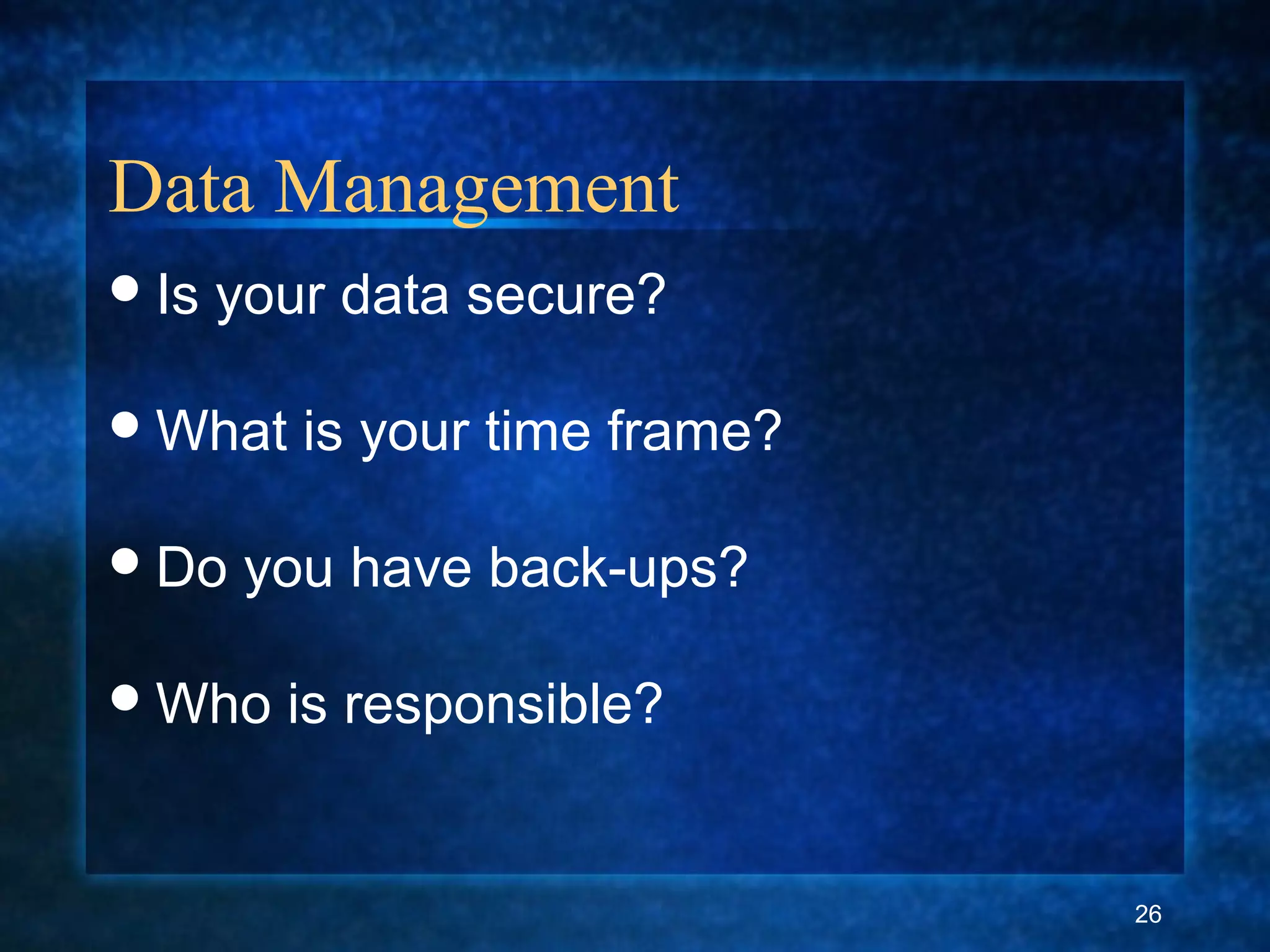 Data Management
Is your data secure?
What is your time frame?
Do you have back-ups?
Who is responsible?
26
 