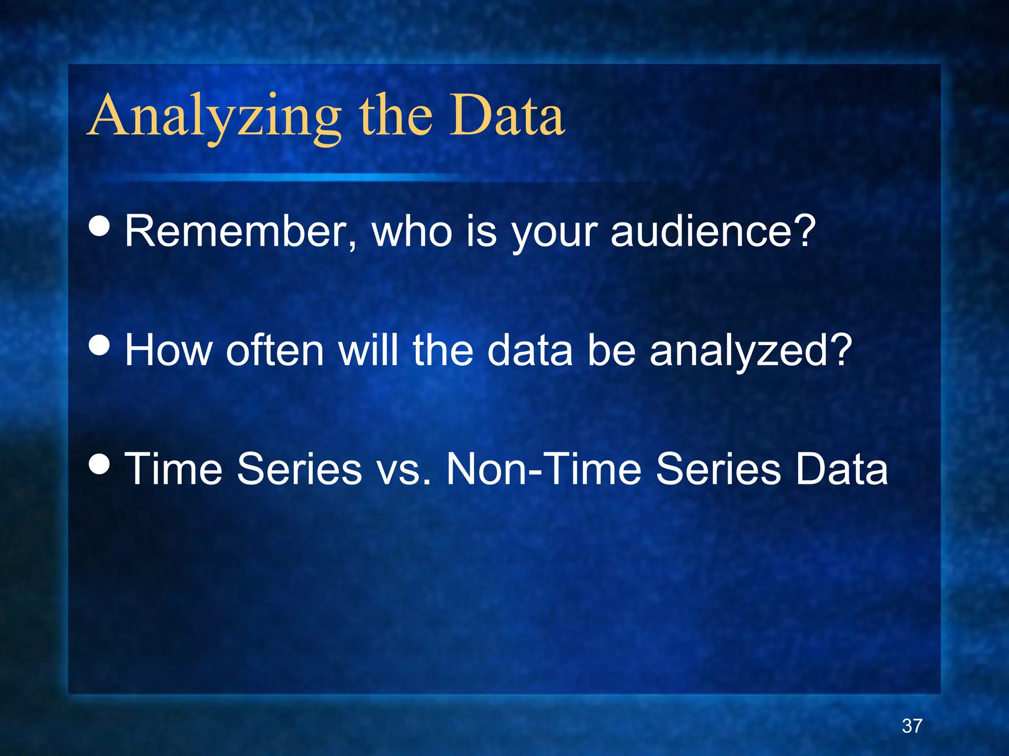 Analyzing the Data
Remember, who is your audience?
How often will the data be analyzed?
Time Series vs. Non-Time Series Data
37
 