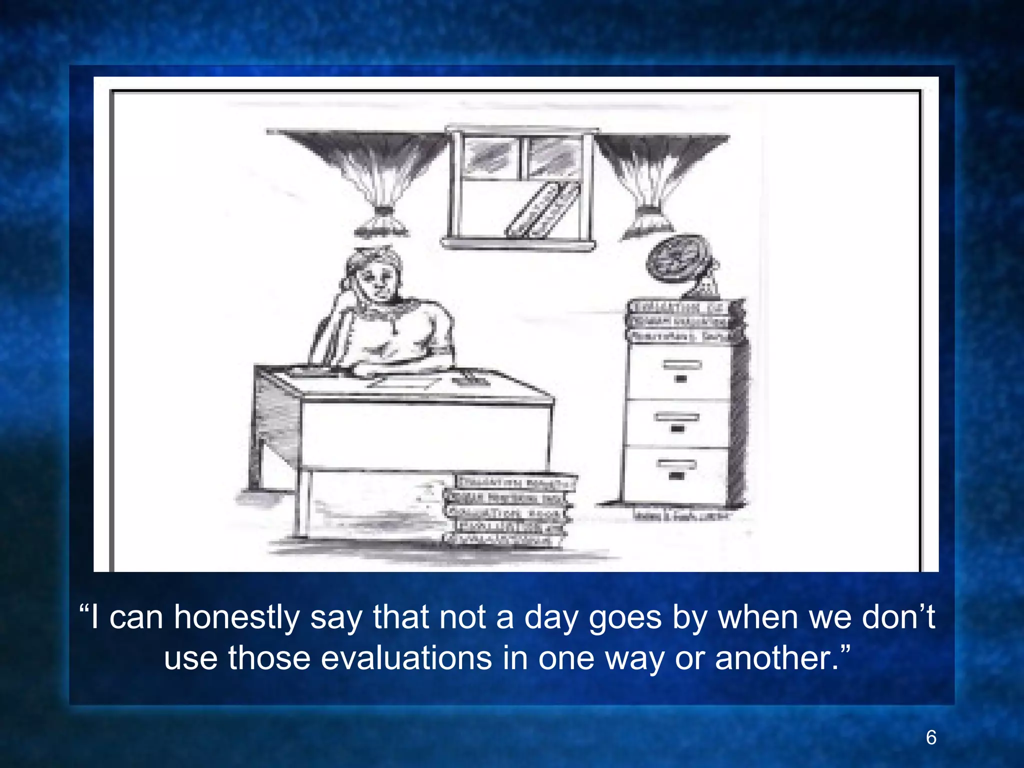 QuickTime™ and a
decompressor
are needed to see this picture.
“I can honestly say that not a day goes by when we don’t
use those evaluations in one way or another.”
6
 