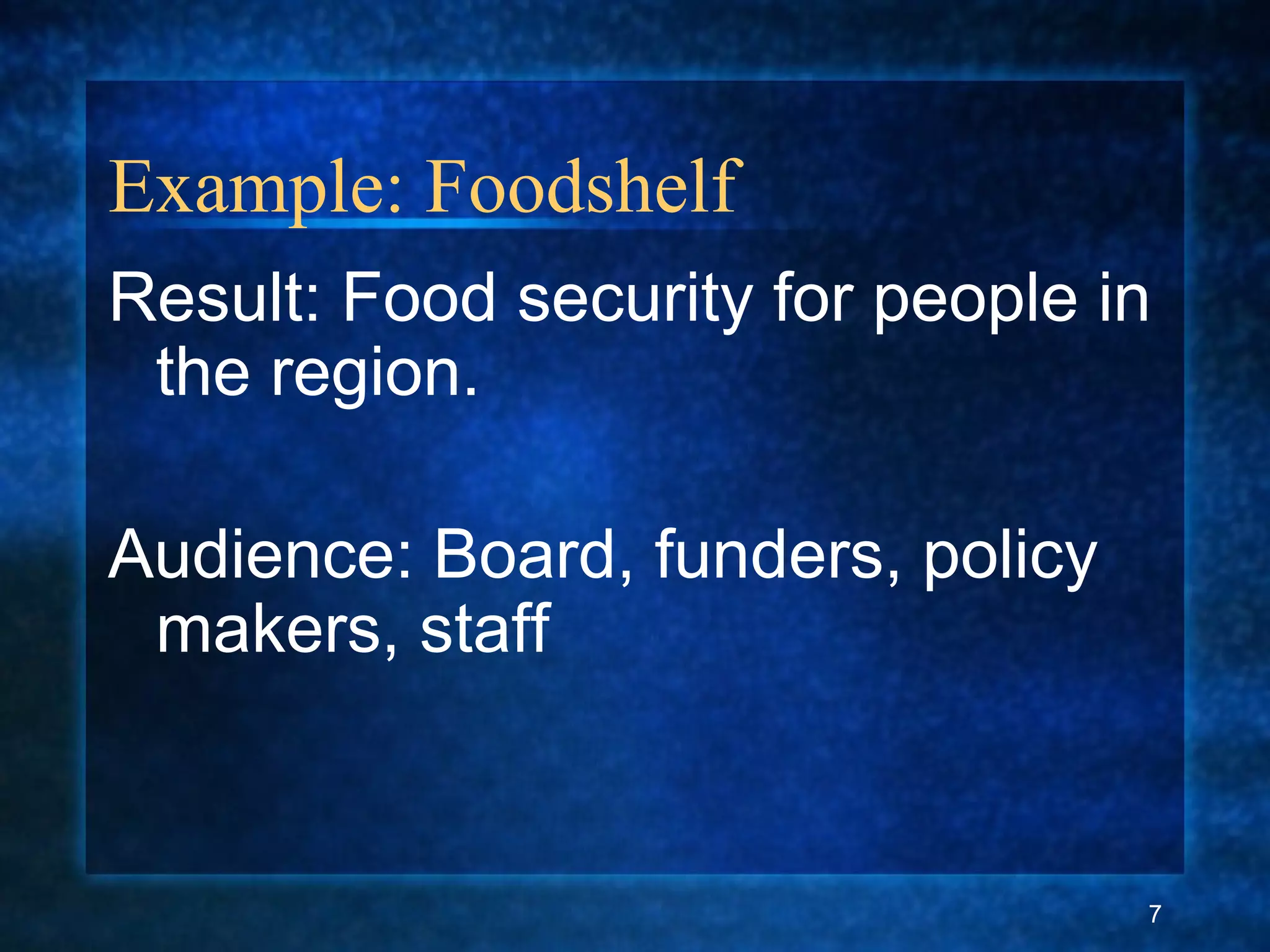 Example: Foodshelf
Result: Food security for people in
the region.
Audience: Board, funders, policy
makers, staff
7
 