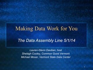 Making Data Work for You
The Data Assembly Line 5/1/14
Lauren-Glenn Davitian, host
Shelagh Cooley, Common Good Vermont
Michael Moser, Vermont State Data Center
1
 