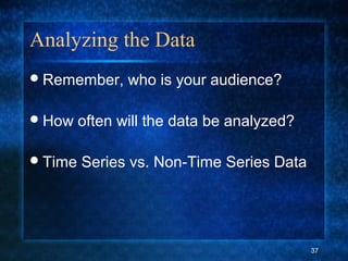 Analyzing the Data
Remember, who is your audience?
How often will the data be analyzed?
Time Series vs. Non-Time Series Data
37
 