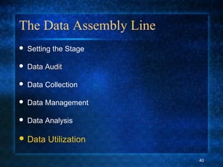 The Data Assembly Line
 Setting the Stage
 Data AuditData Audit
 Data Collection
 Data Management
 Data Analysis
 Data Utilization
40
 