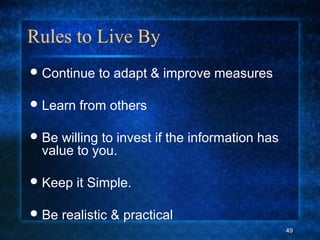 Rules to Live By
Continue to adapt & improve measures
Learn from others
Be willing to invest if the information has
value to you.
Keep it Simple.
Be realistic & practical
49
 