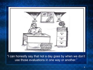 QuickTime™ and a
decompressor
are needed to see this picture.
“I can honestly say that not a day goes by when we don’t
use those evaluations in one way or another.”
6
 
