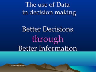 The use of DataThe use of Data
in decision makingin decision making
Better DecisionsBetter Decisions
throughthrough
Better InformationBetter Information
SALEEM IT EXPERT
 