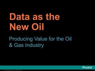 1© 2014 Pivotal Software, Inc. All rights reserved. 1© 2014 Pivotal Software, Inc. All rights reserved.
Data as the
New Oil
Producing Value for the Oil
& Gas Industry
 