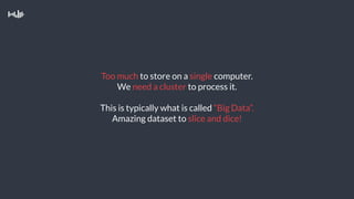 Too much to store on a single computer.
We need a cluster to process it.
This is typically what is called “Big Data”.
Amazing dataset to slice and dice!
 