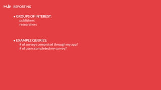 REPORTING
● GROUPS OF INTEREST:
publishers
researchers
● EXAMPLE QUERIES:
# of surveys completed through my app?
# of users completed my survey?
 