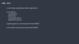 HDFS
● more data usually beats better algorithms
● raw data is:
complicated
often dirty
evolving structure
duplication all over
● getting data to a central point is hard! #NOT
● it's simple! we just throw them into HDFS!
 