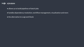AZKABAN
● allows us to build pipelines of batch jobs
● handles dependency resolution, workflow management, visualisation and more
● the alternative to Luigi and Oozie
 