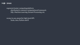 SPARK
● general cluster computing platform:
distributed in-memory computational framework
SQL, Machine Learning, Stream Processing, etc.
● easy to use, powerful, high-level API:
Scala, Java, Python and R
 