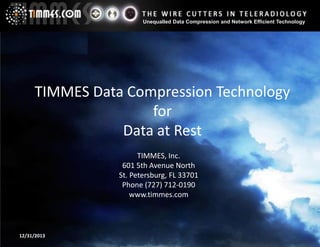 Unequalled Data Compression and Network Efficient Technology

TIMMES Data Compression Technology
for
Data at Rest
TIMMES, Inc.
601 5th Avenue North
St. Petersburg, FL 33701
Phone (727) 712-0190
www.timmes.com

12/31/2013

 