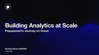 Mustafa Ekrem KENTER
Building Analytics at Scale
Popupsmart’s Journey on Cloud
mek.dev
 