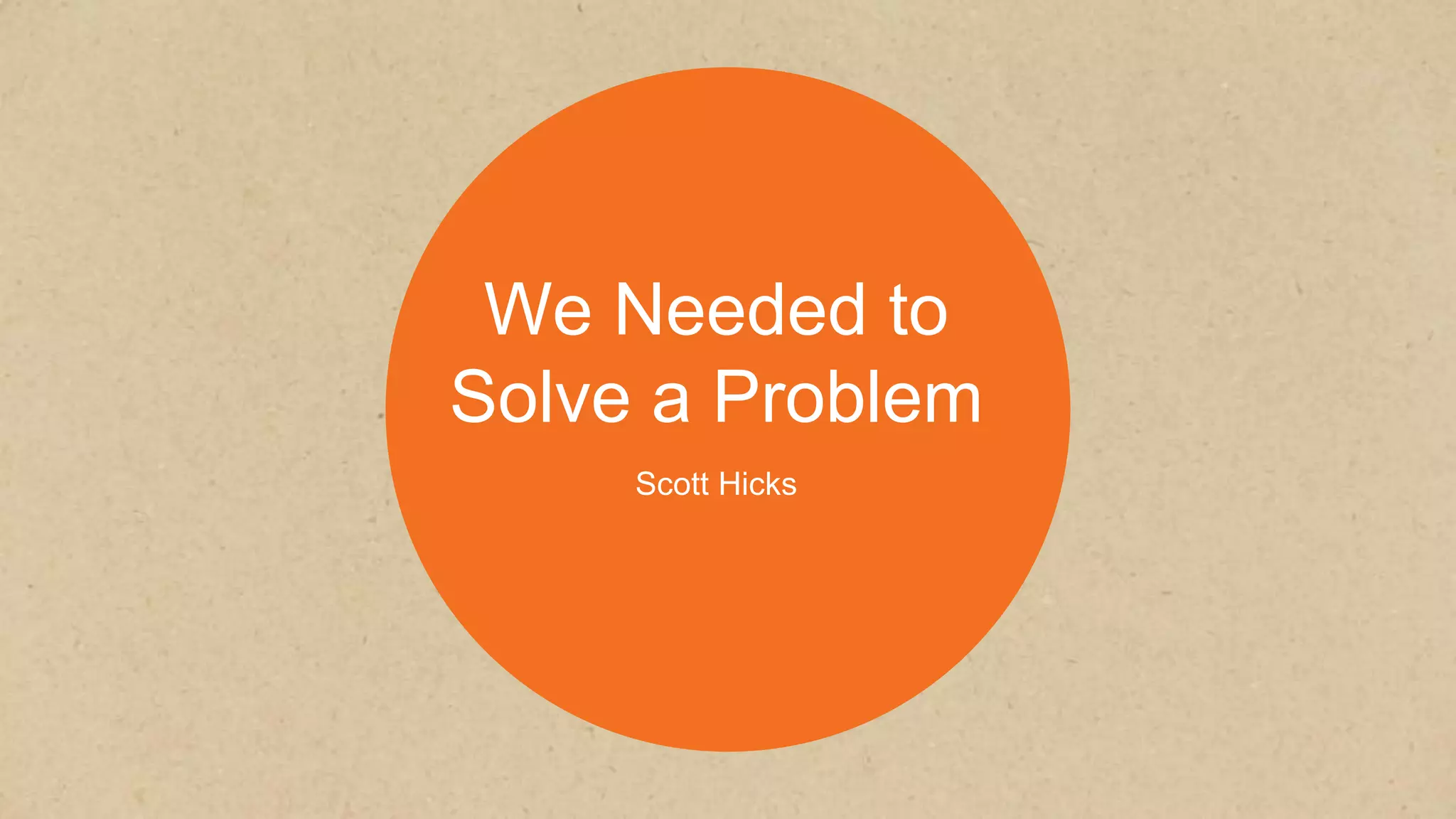 We Needed to
Solve a Problem
Scott Hicks
 