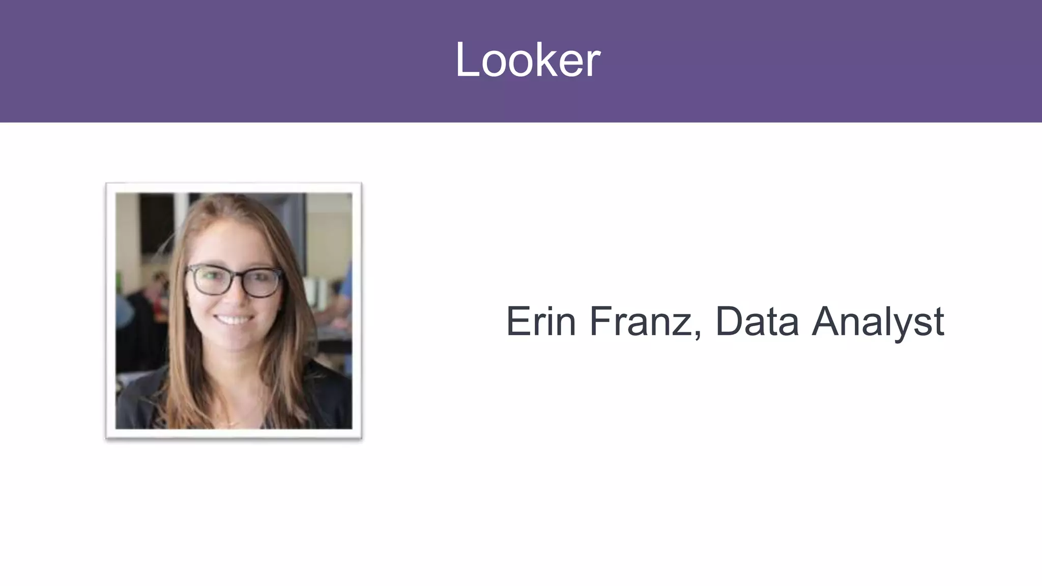 Looker
Erin Franz, Data Analyst
 
