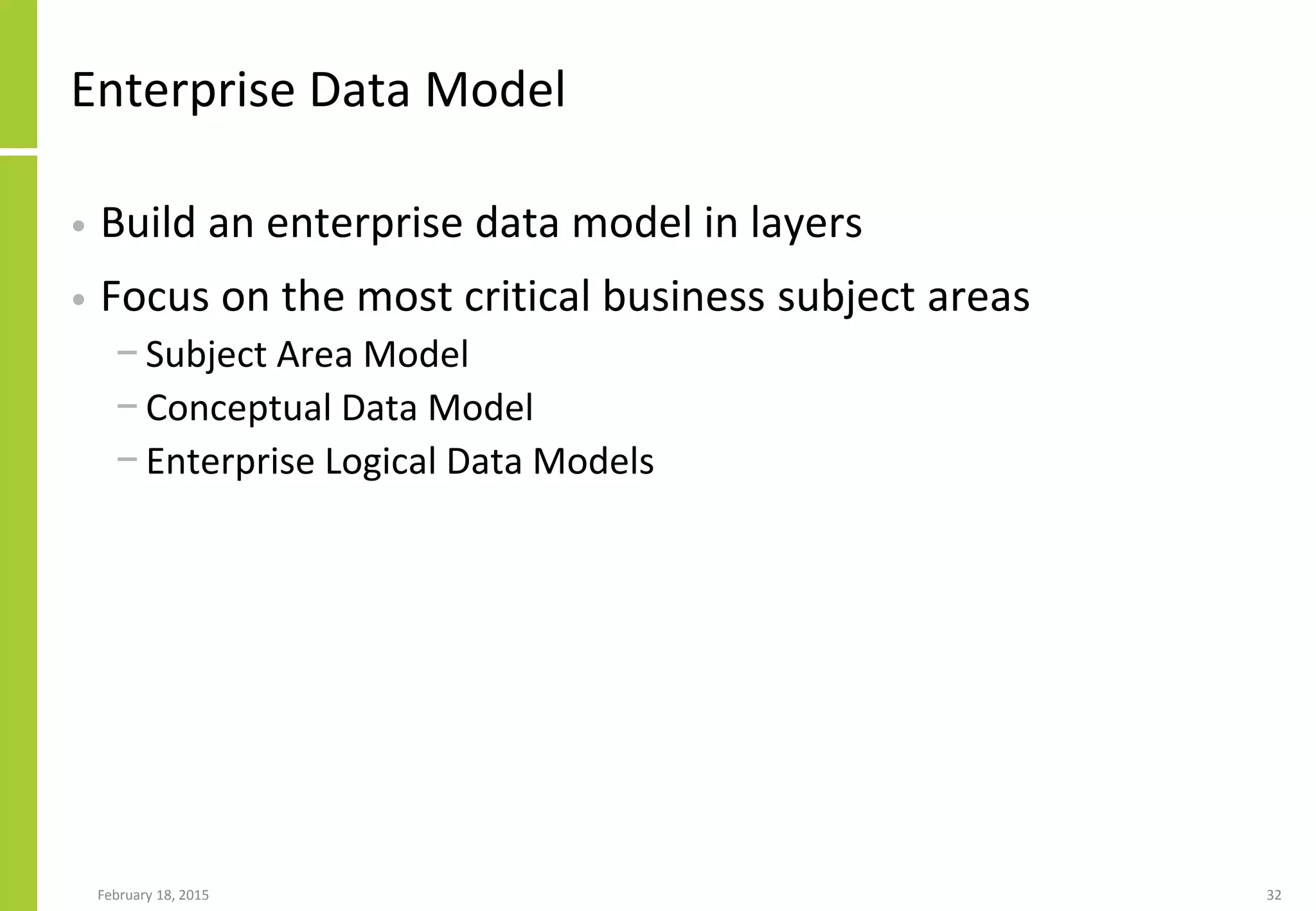February 18, 2015 32
Enterprise Data Model
• Build an enterprise data model in layers
• Focus on the most critical business subject areas
− Subject Area Model
− Conceptual Data Model
− Enterprise Logical Data Models
 