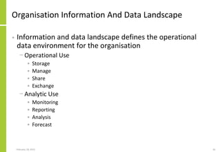 Organisation Information And Data Landscape
• Information and data landscape defines the operational
data environment for the organisation
− Operational Use
• Storage
• Manage
• Share
• Exchange
− Analytic Use
• Monitoring
• Reporting
• Analysis
• Forecast
February 18, 2015 26
 