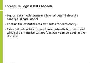 February 18, 2015 35
Enterprise Logical Data Models
• Logical data model contain a level of detail below the
conceptual data model
• Contain the essential data attributes for each entity
• Essential data attributes are those data attributes without
which the enterprise cannot function – can be a subjective
decision
 