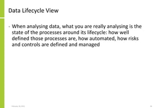 Data Lifecycle View
• When analysing data, what you are really analysing is the
state of the processes around its lifecycle: how well
defined those processes are, how automated, how risks
and controls are defined and managed
February 18, 2015 46
 